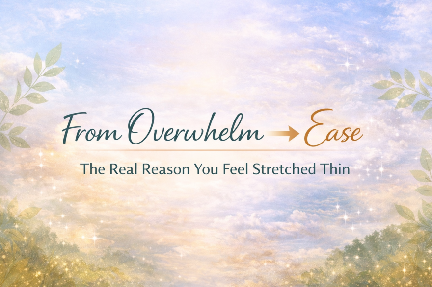 From Overwhelm to Ease:  The Real Reason You Feel Stretched Thin